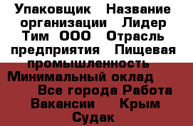 Упаковщик › Название организации ­ Лидер Тим, ООО › Отрасль предприятия ­ Пищевая промышленность › Минимальный оклад ­ 34 000 - Все города Работа » Вакансии   . Крым,Судак